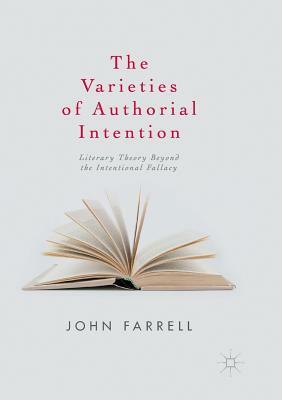 The Varieties of Authorial Intention: Literary Theory Beyond the Intentional Fallacy by John Farrell