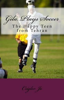 Gila Plays Soccer: The Happy Teen from Tehran by Crigler Jo