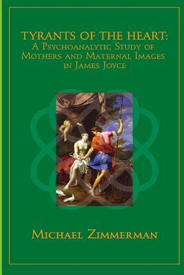 Tyrants Of The Heart: A Psychoanalytic Study of Mothers and Maternal Images in James Joyce by Michael Zimmerman