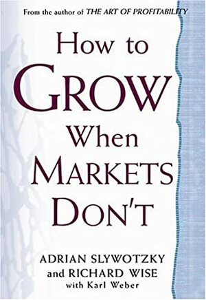 How to Grow When Markets Don't by Richard Wise, Adrian J. Slywotzky, Karl Weber