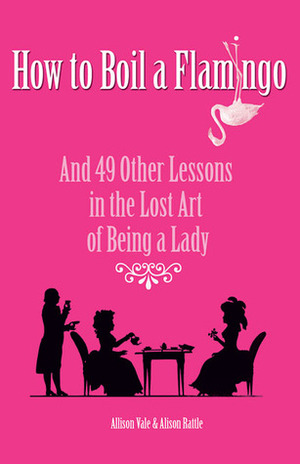 How to Boil a Flamingo: And 49 Other Lessons in the Lost Art of Being a Lady by Alison Rattle, Allison Vale