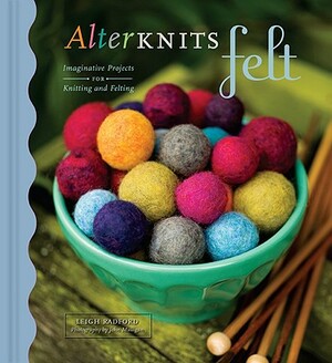 Alterknits Felt: Imaginative Projects for Knitting and Felting by Leigh Radford