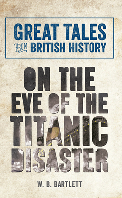 Great Tales from British History: On the Eve of the Titanic Disaster by W. B. Bartlett