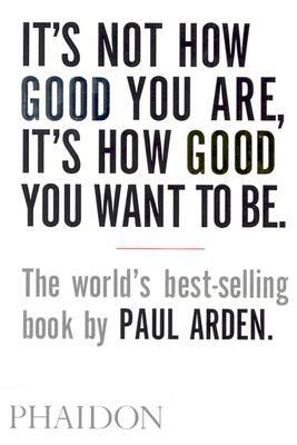 It's Not How Good You Are, It's How Good You Want to Be by Paul Arden