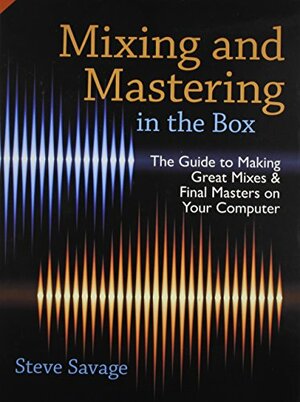 Mixing and Mastering in the Box: The Guide to Making Great Mixes and Final Masters on Your Computer by Steve Savage