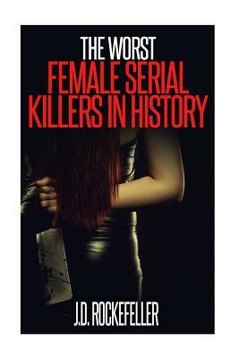 The Worst Female Serial Killers in History by J. D. Rockefeller