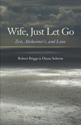 Wife, Just Let Go: Zen, Alzheimer's, and Love by Robert Briggs, Diana Saltoon