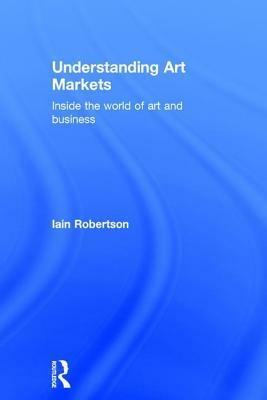 Understanding Art Markets: Inside the world of art and business by Iain Robertson