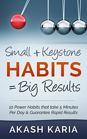 Small Habits + Keystone Habits = Big Results! 10 Power Habits That Take 5 Minutes Per Day & Guarantee Rapid Results by Akash Karia