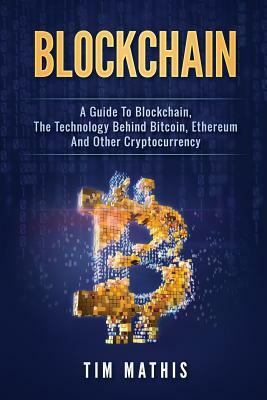 Blockchain: A Guide To Blockchain, The Technology Behind Bitcoin, Ethereum And Other Cryptocurrency by Tim Mathis