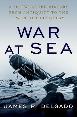 War at Sea: A Shipwrecked History from Antiquity to the Twentieth Century by James P. Delgado