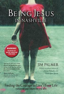 Being Jesus in Nashville: Finding the Courage to Live Your Life (Whoever and Wherever You Are) by Jim Palmer
