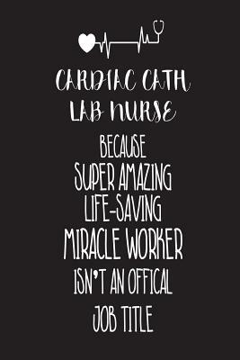 Cardiac Cath Lab Nurse Because Super Amazing Life-Saving Miracle Worker Isn't An Official Job Title: Best Cardiac Catheterization Lab Nurse Ever Appre by Creative Juices Publishing