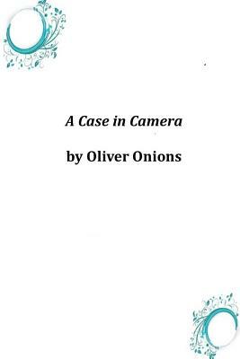 A Case in Camera by Oliver Onions