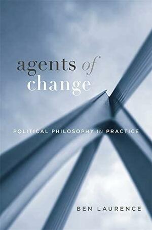 Agents of Change: Political Philosophy in Practice by Ben Laurence