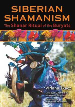 Siberian Shamanism: The Shanar Ritual of the Buryats by Virlana Tkacz, Wanda Phipps, John Perkins, Sayan Zhambalov, Alexander Khantaev, Itzhak Beery