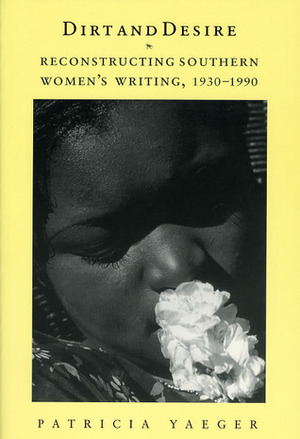 Dirt and Desire: Reconstructing Southern Women's Writing, 1930-1990 by Patricia Yaeger