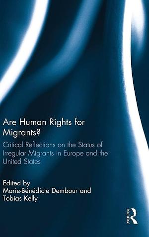 Are Human Rights for Migrants?: Critical Reflections on the Status of Irregular Migrants in Europe and the United States by Marie-Bénédicte Dembour, Tobias Kelly