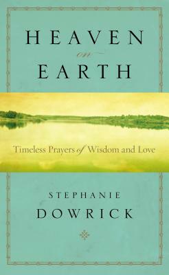 Heaven on Earth: Timeless Prayers of Wisdom and Love by Stephanie Dowrick