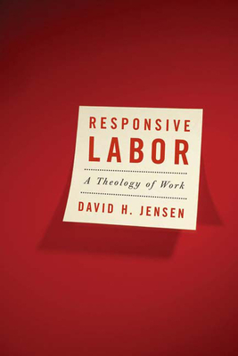 Responsive Labor: A Theology of Work by David H. Jensen