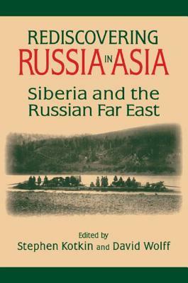 Rediscovering Russia in Asia: Siberia and the Russian Far East: Siberia and the Russian Far East by David Wolff, Stephen Kotkin