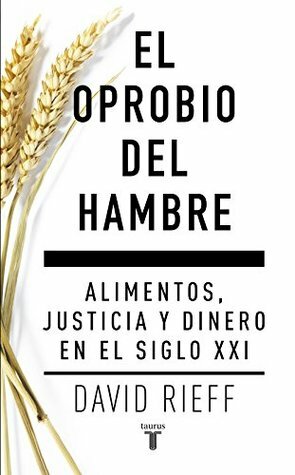 El oprobio del hambre: Alimentos, justicia y dinero en el siglo XXI by David Rieff