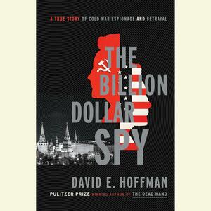 The Billion Dollar Spy: A True Story of Cold War Espionage and Betrayal by David E. Hoffman