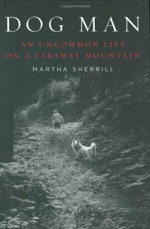 Dog Man: An Uncommon Life on a Faraway Mountain by Martha Sherrill