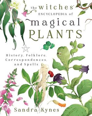 The Witches' Encyclopedia of Magical Plants: History, Folklore, Correspondences, and Spells by Sandra Kynes