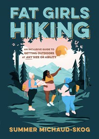 Fat Girls Hiking: An Inclusive Guide to Getting Outdoors at Any Size or Ability by Summer Michaud-Skog