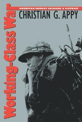 Working-Class War: American Combat Soldiers and Vietnam by Christian G. Appy