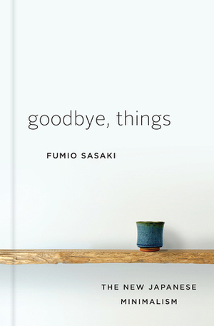 Goodbye, Things: The New Japanese Minimalism by Eriko Sugita, Fumio Sasaki