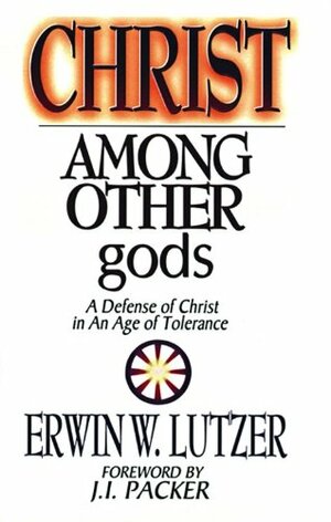 Christ Among Other gods: A Defense of Christ in an Age of Tolerance by Erwin W. Lutzer