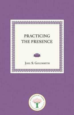 Practicing the Presence: The Inspirational Guide to Regaining Meaning and a Sense of Purpose in Your Life by Joel S. Goldsmith