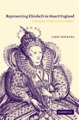 Representing Elizabeth in Stuart England: Literature, History, Sovereignty by John Watkins