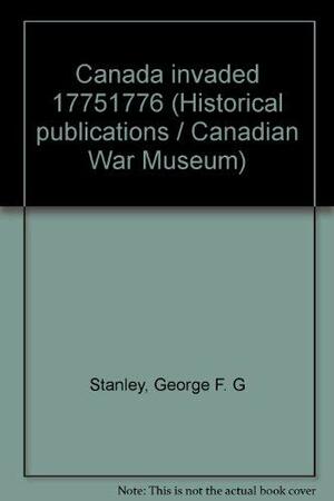 Canada Invaded, 1775 1776 by George F.G. Stanley