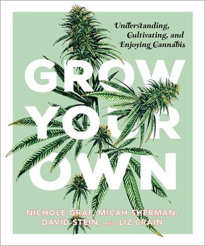 Grow Your Own: Understanding, Cultivating, and Enjoying Marijuana by Liz Crain, Nichole Graf, Micah Sherman