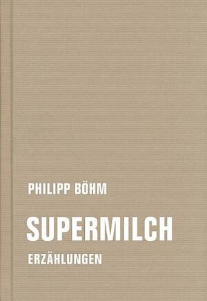 Supermilch. Erzählungen by Philipp Böhm