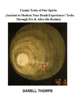 Cosmic Treks of Our Spirits: Ancient to Modern Near Death Experiences' Treks Through Pre & After-life Realms by Darell Thorpe