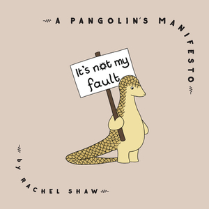 It's Not My Fault: A Pangolin's Manifesto by Rachel Shaw
