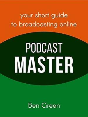 Podcast Master: Your Short Guide to Broadcasting Online by Ben Green