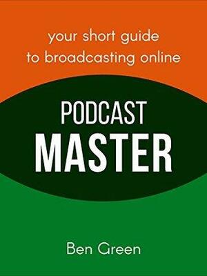 Podcast Master: Your Short Guide to Broadcasting Online by Ben Green