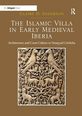 The Islamic Villa in Early Medieval Iberia: Architecture and Court Culture in Umayyad Córdoba by Glaire D. Anderson