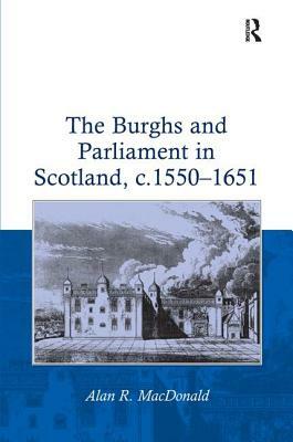 The Burghs and Parliament in Scotland, c. 1550-1651 by Alan R. MacDonald