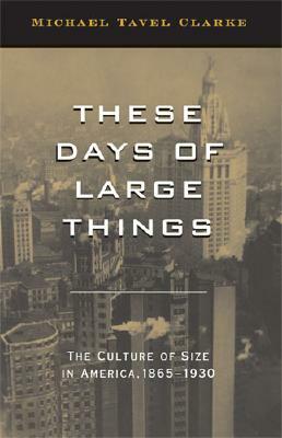These Days of Large Things: The Culture of Size in America, 1865-1930 by Michael Tavel Clarke