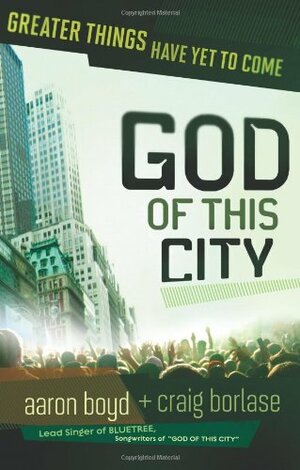 God Of This City: Greater Things Have Yet to Come by Craig Borlase, Chris Tomlin, Aaron Boyd