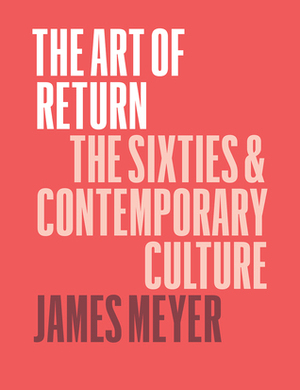 The Art of Return: The Sixties and Contemporary Culture by James Meyer
