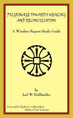 Pilgrimage Towards Healing and Reconciliation: A Windsor Report Study Guide by Joel W. Huffstetler