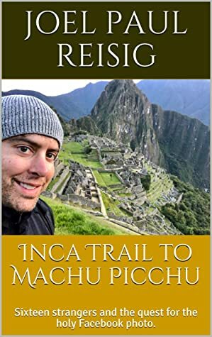 Inca Trail to Machu Picchu: Sixteen strangers and the quest for the holy Facebook photo. by Joel Paul Reisig