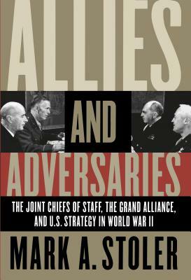 Allies and Adversaries: The Joint Chiefs of Staff, the Grand Alliance, and U.S. Strategy in World War II by Mark A. Stoler